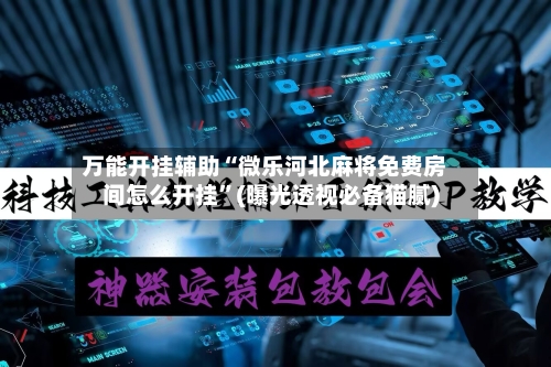 万能开挂辅助“微乐河北麻将免费房间怎么开挂”(曝光透视必备猫腻)-第2张图片