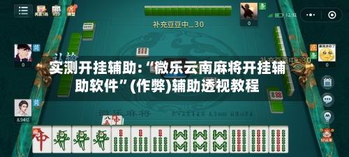 实测开挂辅助:“微乐云南麻将开挂辅助软件”(作弊)辅助透视教程
