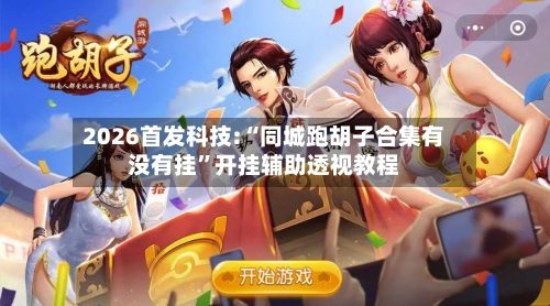 2026首发科技:“同城跑胡子合集有没有挂”开挂辅助透视教程-第2张图片