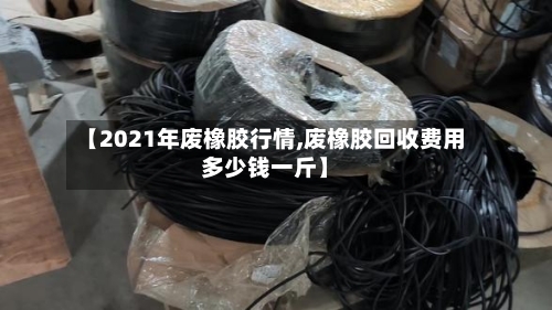 【2021年废橡胶行情,废橡胶回收费用多少钱一斤】-第2张图片