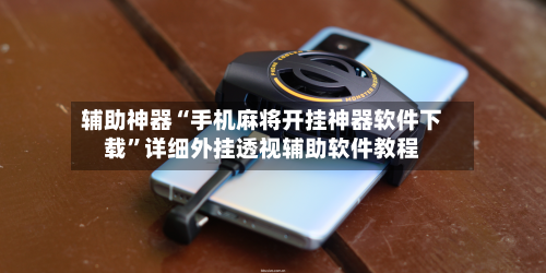辅助神器“手机麻将开挂神器软件下载”详细外挂透视辅助软件教程-第3张图片
