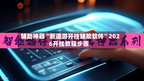 辅助神器“新道游开挂辅助软件”2026开挂教程步骤