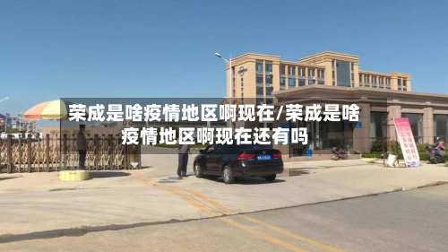 荣成是啥疫情地区啊现在/荣成是啥疫情地区啊现在还有吗