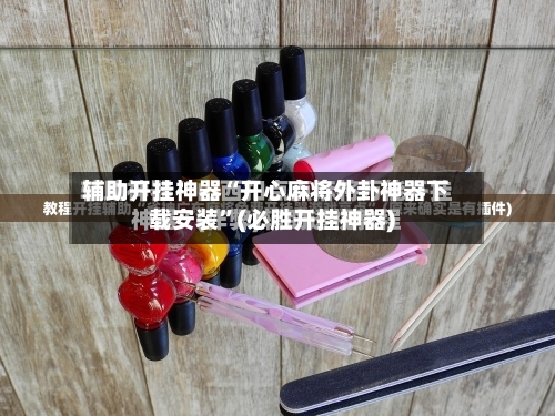 辅助开挂神器“开心麻将外卦神器下载安装”(必胜开挂神器)-第3张图片