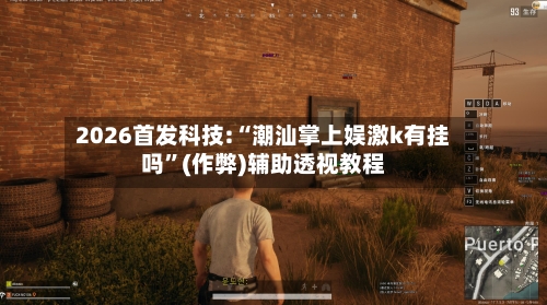2026首发科技:“潮汕掌上娱激k有挂吗”(作弊)辅助透视教程-第2张图片