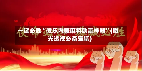 一键必胜“微乐内蒙麻将助赢神器”(曝光透视必备猫腻)