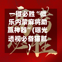 一键必胜“微乐内蒙麻将助赢神器”(曝光透视必备猫腻)-第2张图片