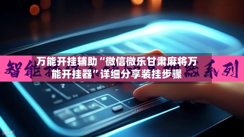 万能开挂辅助“微信微乐甘肃麻将万能开挂器”详细分享装挂步骤-第2张图片