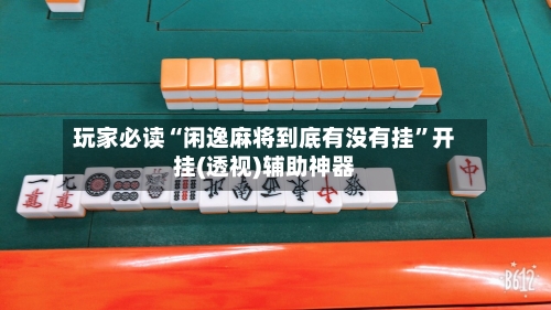 玩家必读“闲逸麻将到底有没有挂”开挂(透视)辅助神器