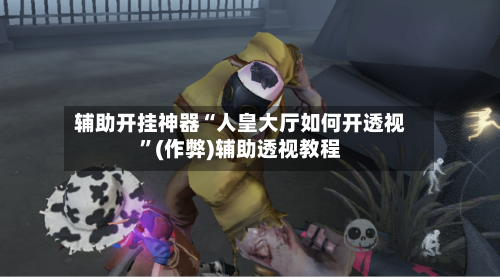 辅助开挂神器“人皇大厅如何开透视”(作弊)辅助透视教程