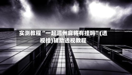 实测教程“一起温州麻将有挂吗”(透视挂)辅助透视教程-第3张图片