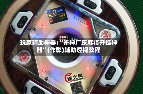 玩家辅助神器:“雀神广东麻将开挂神器”(作弊)辅助透视教程-第3张图片