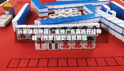 玩家辅助神器:“雀神广东麻将开挂神器	”(作弊)辅助透视教程-第2张图片
