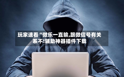 玩家速看“微乐一直输,跟微信号有关系不!辅助神器插件下载