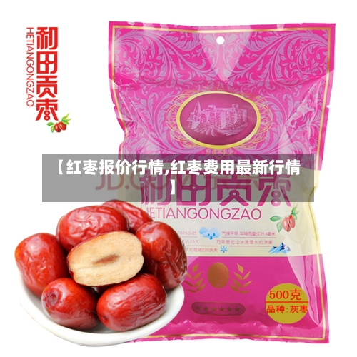 【红枣报价行情,红枣费用最新行情】-第2张图片