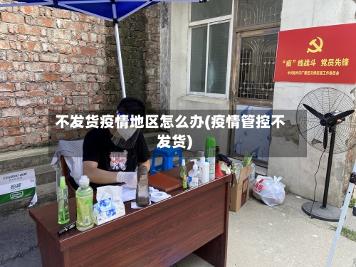 不发货疫情地区怎么办(疫情管控不发货)