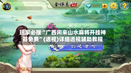 玩家必搜“广西闲来山水麻将开挂神器免费”(透视)详细透视辅助教程-第2张图片