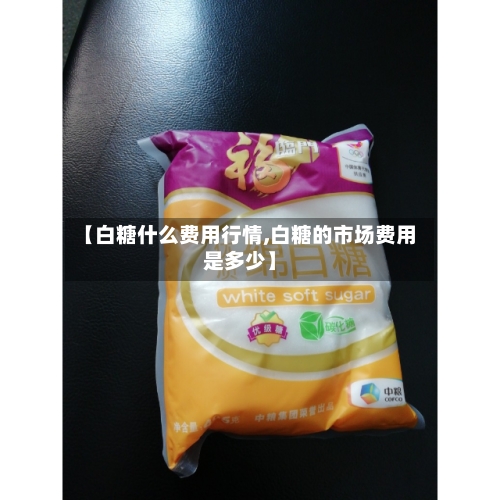 【白糖什么费用行情,白糖的市场费用是多少】