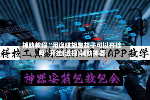 辅助教程“闲逸碰胡跑胡子可以开挂吗”开挂(透视)辅助神器