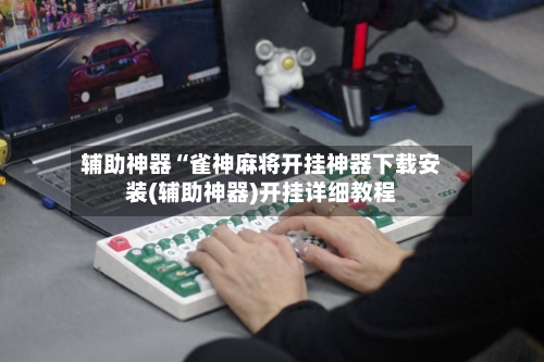 辅助神器“雀神麻将开挂神器下载安装(辅助神器)开挂详细教程