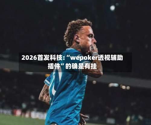 2026首发科技:“wepoker透视辅助插件”的确是有挂-第3张图片