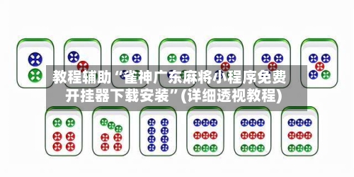 教程辅助“雀神广东麻将小程序免费开挂器下载安装”(详细透视教程)-第2张图片