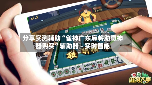 分享实测辅助“雀神广东麻将助赢神器购买	”辅助器 - 实时智能-第2张图片