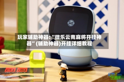 玩家辅助神器:“微乐云南麻将开挂神器	”(辅助神器)开挂详细教程-第2张图片