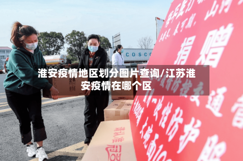 淮安疫情地区划分图片查询/江苏淮安疫情在哪个区