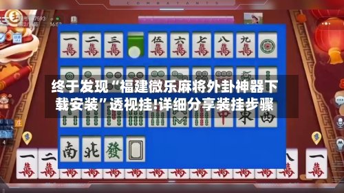 终于发现“福建微乐麻将外卦神器下载安装”透视挂!详细分享装挂步骤