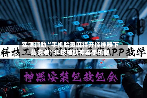 实测辅助“手机哈灵麻将开挂神器下载安装”科技辅助神器手机版