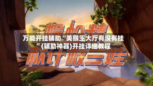 万能开挂辅助“美猴王大厅有没有挂”(辅助神器)开挂详细教程
