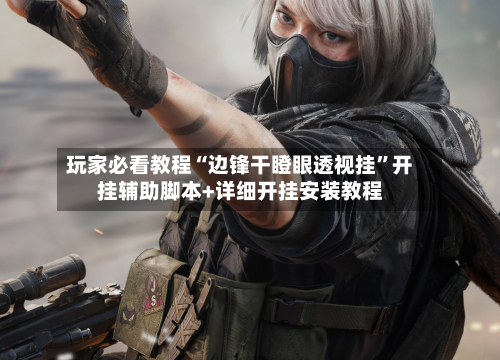 玩家必看教程“边锋干瞪眼透视挂”开挂辅助脚本+详细开挂安装教程