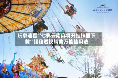 玩家速看“七彩云南麻将开挂神器下载”揭秘透视辅助万能挂用法
