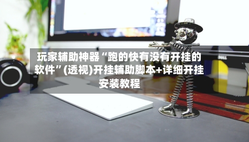 玩家辅助神器“跑的快有没有开挂的软件”(透视)开挂辅助脚本+详细开挂安装教程-第2张图片