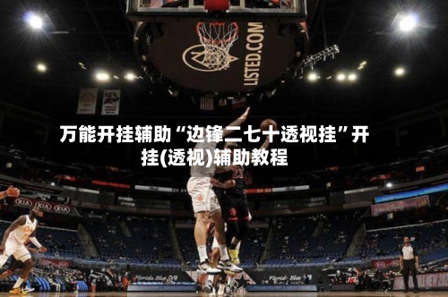 万能开挂辅助“边锋二七十透视挂”开挂(透视)辅助教程