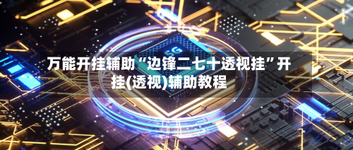 万能开挂辅助“边锋二七十透视挂”开挂(透视)辅助教程-第3张图片