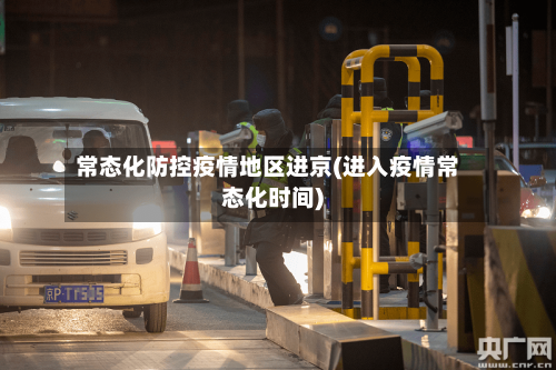 常态化防控疫情地区进京(进入疫情常态化时间)