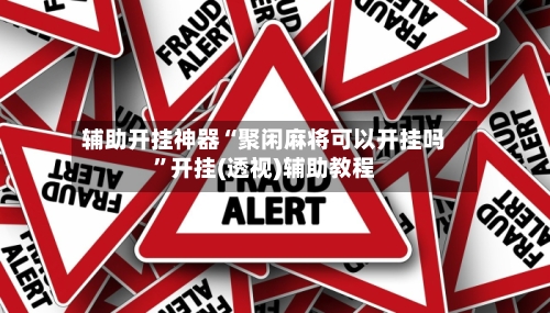 辅助开挂神器“聚闲麻将可以开挂吗”开挂(透视)辅助教程