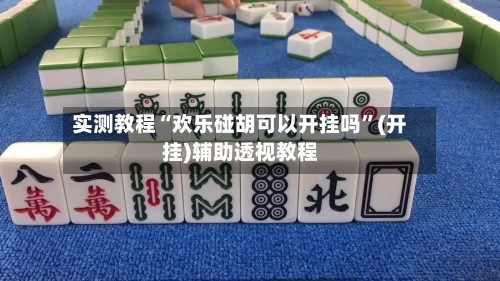 实测教程“欢乐碰胡可以开挂吗”(开挂)辅助透视教程