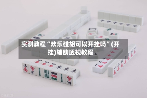 实测教程“欢乐碰胡可以开挂吗	”(开挂)辅助透视教程-第3张图片