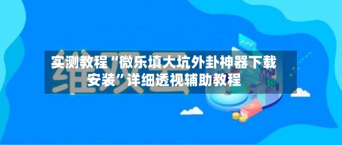 实测教程“微乐填大坑外卦神器下载安装”详细透视辅助教程