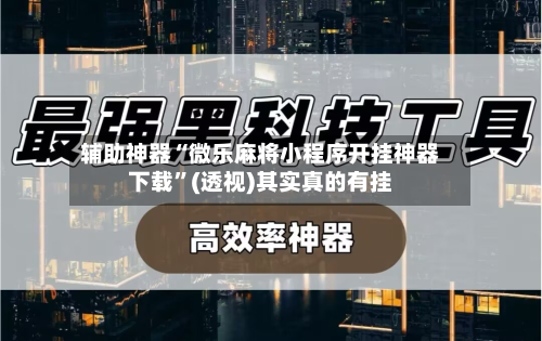 辅助神器“微乐麻将小程序开挂神器下载”(透视)其实真的有挂
