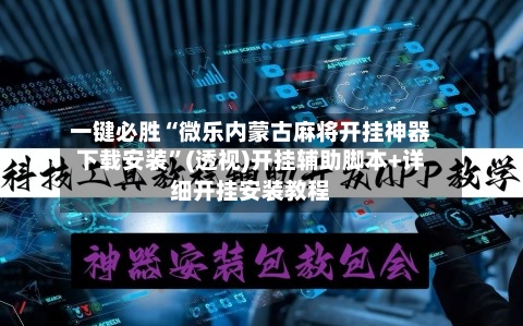 一键必胜“微乐内蒙古麻将开挂神器下载安装”(透视)开挂辅助脚本+详细开挂安装教程