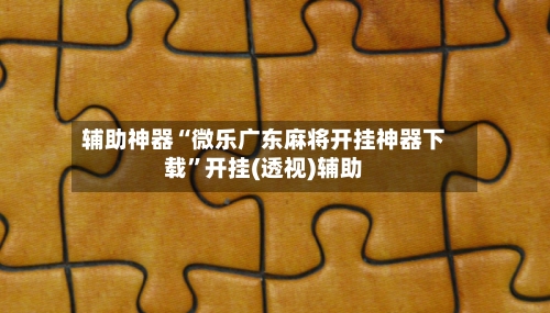 辅助神器“微乐广东麻将开挂神器下载”开挂(透视)辅助