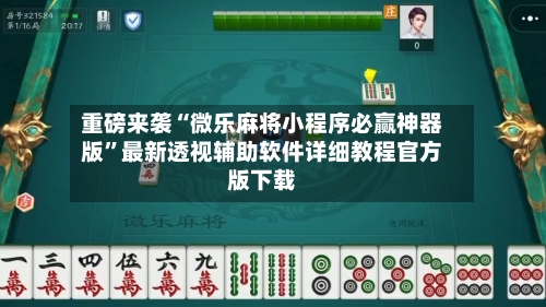 重磅来袭“微乐麻将小程序必赢神器版”最新透视辅助软件详细教程官方版下载-第2张图片