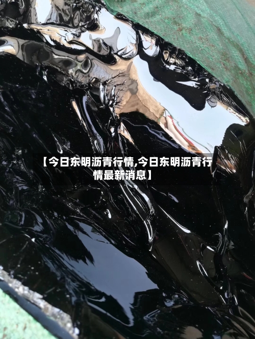 【今日东明沥青行情,今日东明沥青行情最新消息】