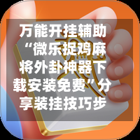 万能开挂辅助“微乐捉鸡麻将外卦神器下载安装免费	”分享装挂技巧步骤-第2张图片