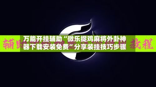 万能开挂辅助“微乐捉鸡麻将外卦神器下载安装免费”分享装挂技巧步骤