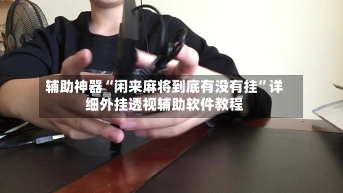 辅助神器“闲来麻将到底有没有挂”详细外挂透视辅助软件教程-第3张图片
